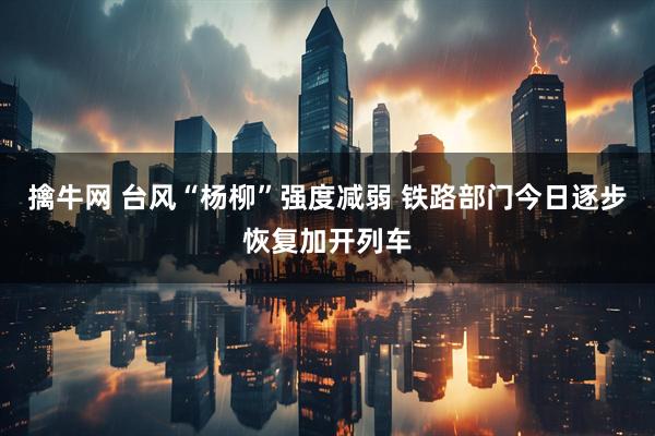 擒牛网 台风“杨柳”强度减弱 铁路部门今日逐步恢复加开列车