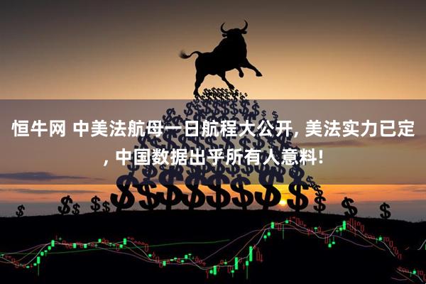恒牛网 中美法航母一日航程大公开, 美法实力已定, 中国数据出乎所有人意料!