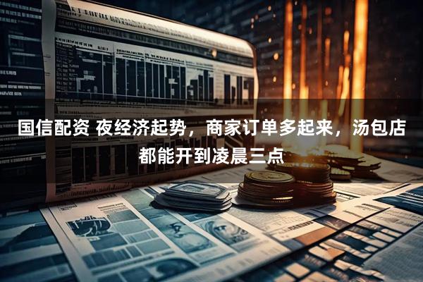 国信配资 夜经济起势，商家订单多起来，汤包店都能开到凌晨三点