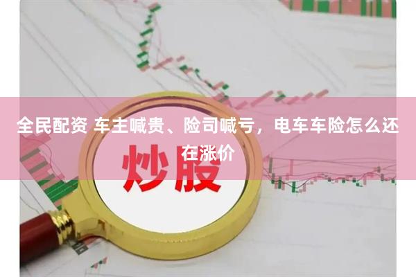 全民配资 车主喊贵、险司喊亏，电车车险怎么还在涨价
