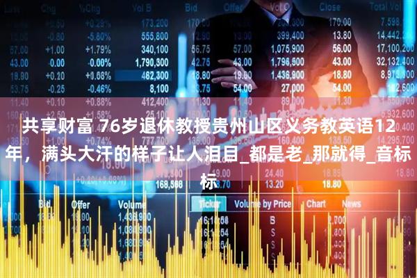 共享财富 76岁退休教授贵州山区义务教英语12年，满头大汗的样子让人泪目_都是老_那就得_音标