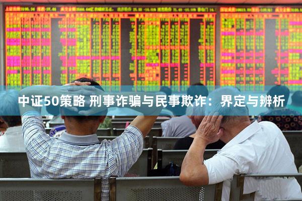 中证50策略 刑事诈骗与民事欺诈：界定与辨析