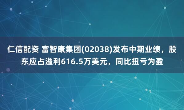 仁信配资 富智康集团(02038)发布中期业绩，股东应占溢利616.5万美元，同比扭亏为盈