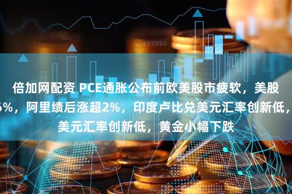 倍加网配资 PCE通胀公布前欧美股市疲软，美股盘前戴尔大跌6%，阿里绩后涨超2%，印度卢比兑美元汇率创新低，黄金小幅下跌