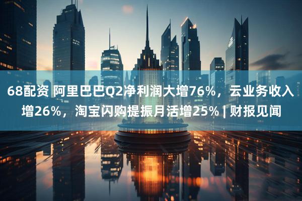 68配资 阿里巴巴Q2净利润大增76%，云业务收入增26%，淘宝闪购提振月活增25% | 财报见闻