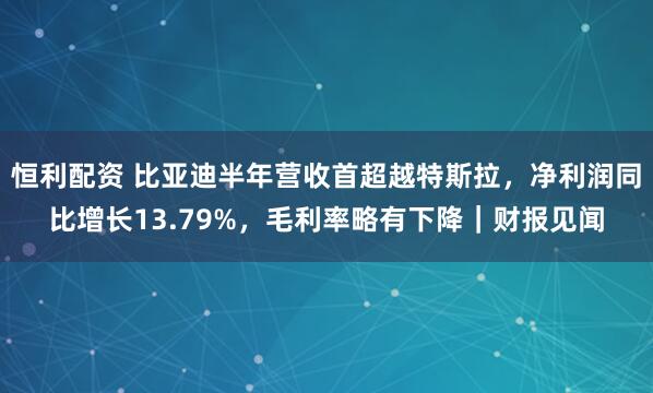恒利配资 比亚迪半年营收首超越特斯拉，净利润同比增长13.79%，毛利率略有下降｜财报见闻