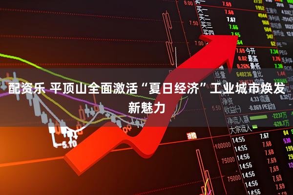 配资乐 平顶山全面激活“夏日经济”工业城市焕发新魅力