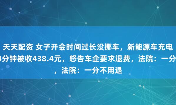 天天配资 女子开会时间过长没挪车，新能源车充电超时94分钟被收438.4元，怒告车企要求退费，法院：一分不用退