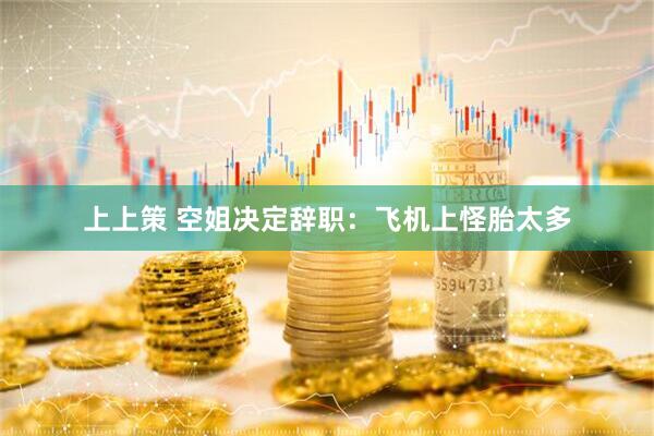 上上策 空姐决定辞职：飞机上怪胎太多