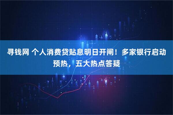 寻钱网 个人消费贷贴息明日开闸!多家银行启动预热,五大热点答疑