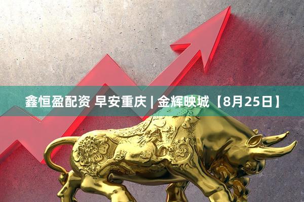 鑫恒盈配资 早安重庆 | 金辉映城【8月25日】