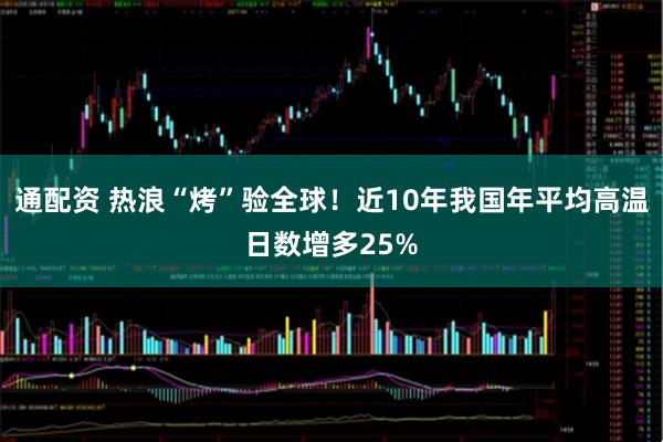 通配资 热浪“烤”验全球！近10年我国年平均高温日数增多25%