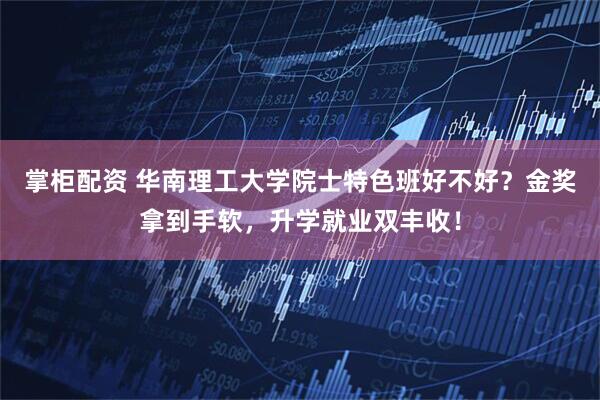 掌柜配资 华南理工大学院士特色班好不好?金奖拿到手软,升学就业双丰收!