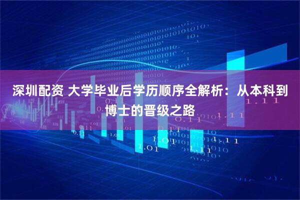深圳配资 大学毕业后学历顺序全解析：从本科到博士的晋级之路