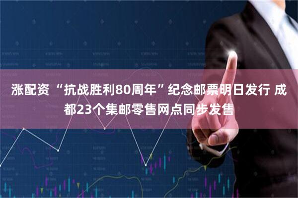 涨配资 “抗战胜利80周年”纪念邮票明日发行 成都23个集邮零售网点同步发售