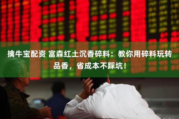 擒牛宝配资 富森红土沉香碎料：教你用碎料玩转品香，省成本不踩坑！