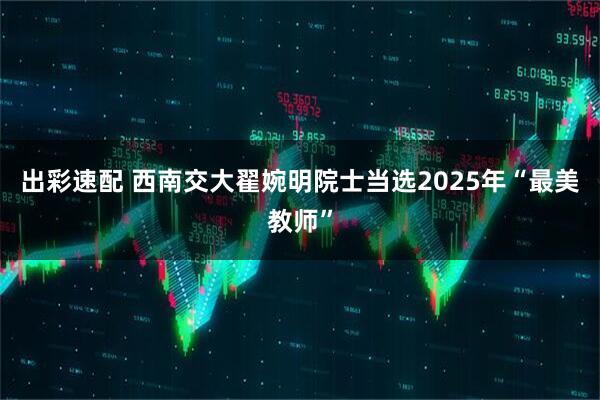 出彩速配 西南交大翟婉明院士当选2025年“最美教师”