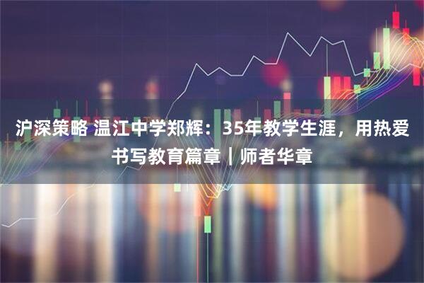 沪深策略 温江中学郑辉：35年教学生涯，用热爱书写教育篇章｜师者华章
