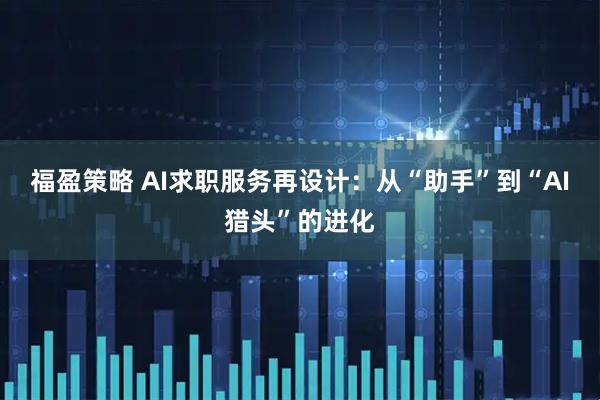福盈策略 AI求职服务再设计：从“助手”到“AI猎头”的进化