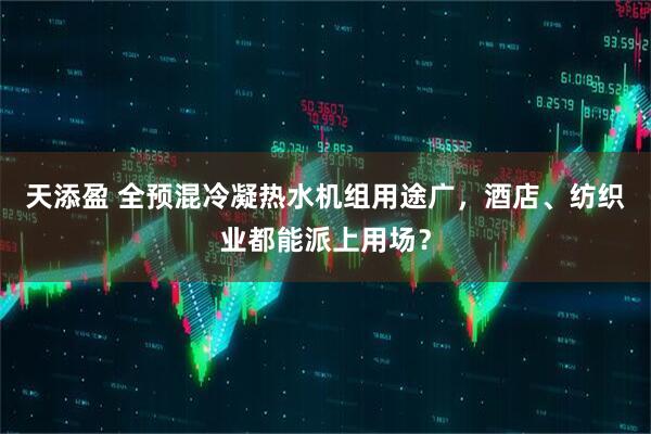 天添盈 全预混冷凝热水机组用途广，酒店、纺织业都能派上用场？
