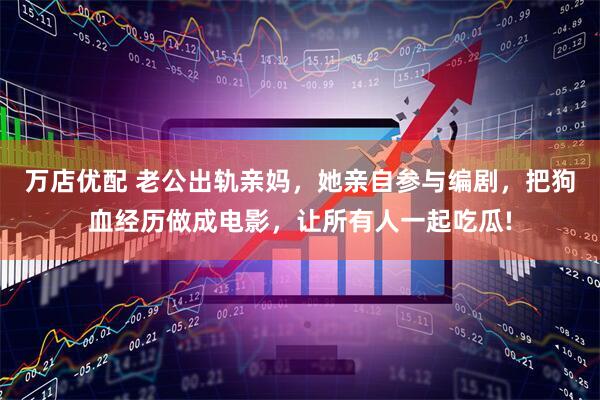 万店优配 老公出轨亲妈，她亲自参与编剧，把狗血经历做成电影，让所有人一起吃瓜!