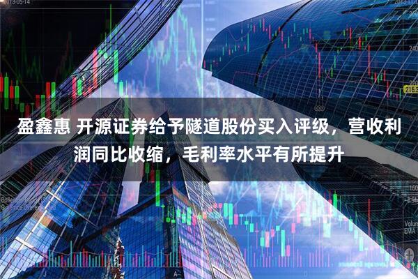 盈鑫惠 开源证券给予隧道股份买入评级，营收利润同比收缩，毛利率水平有所提升