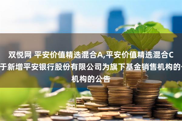 双悦网 平安价值精选混合A,平安价值精选混合C: 关于新增平安银行股份有限公司为旗下基金销售机构的公告