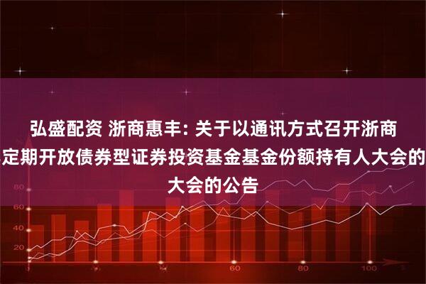 弘盛配资 浙商惠丰: 关于以通讯方式召开浙商惠丰定期开放债券型证券投资基金基金份额持有人大会的公告