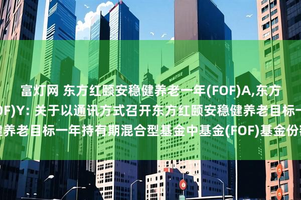 富灯网 东方红颐安稳健养老一年(FOF)A,东方红颐安稳健养老一年(FOF)Y: 关于以通讯方式召开东方红颐安稳健养老目标一年持有期混合型基金中基金(FOF)基金份额持有人大会的公告