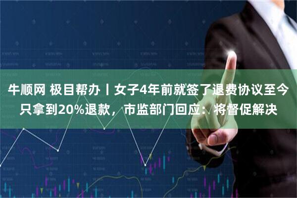 牛顺网 极目帮办丨女子4年前就签了退费协议至今只拿到20%退款，市监部门回应：将督促解决