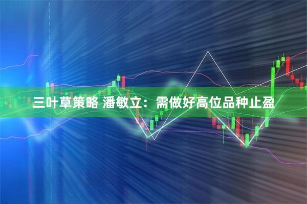 三叶草策略 潘敏立：需做好高位品种止盈