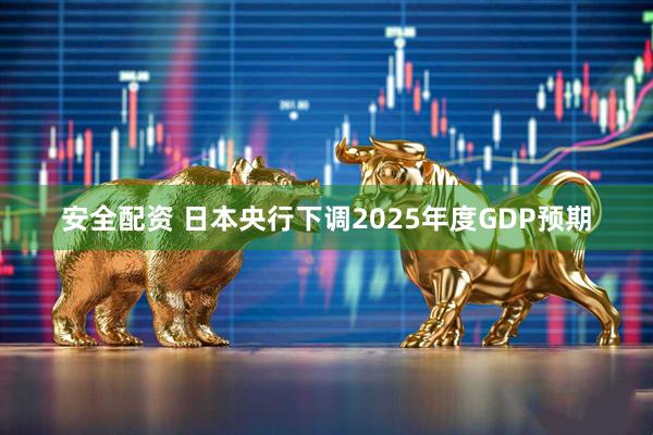 安全配资 日本央行下调2025年度GDP预期