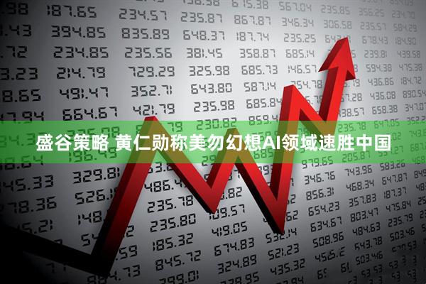 盛谷策略 黄仁勋称美勿幻想AI领域速胜中国