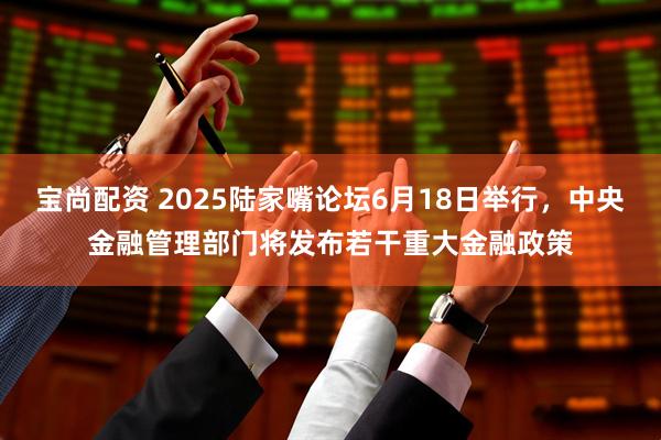 宝尚配资 2025陆家嘴论坛6月18日举行，中央金融管理部门将发布若干重大金融政策