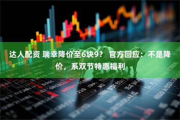 达人配资 瑞幸降价至6块9？ 官方回应：不是降价，系双节特惠福利