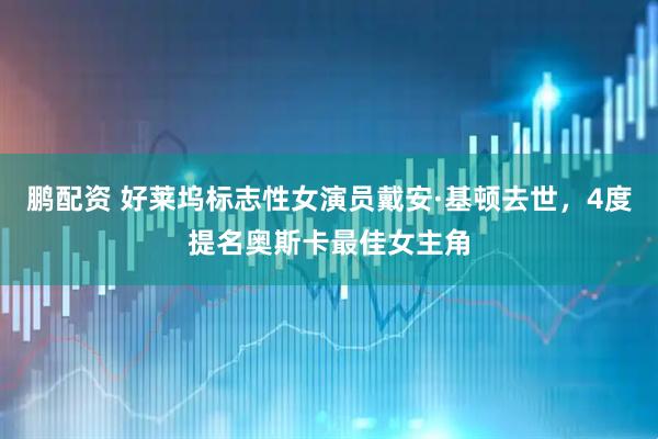 鹏配资 好莱坞标志性女演员戴安·基顿去世，4度提名奥斯卡最佳女主角