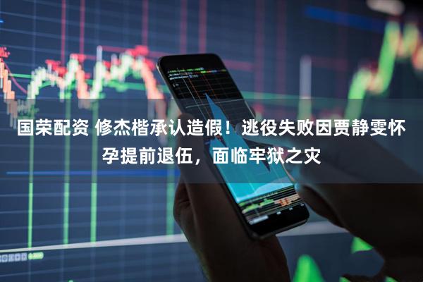 国荣配资 修杰楷承认造假！逃役失败因贾静雯怀孕提前退伍，面临牢狱之灾