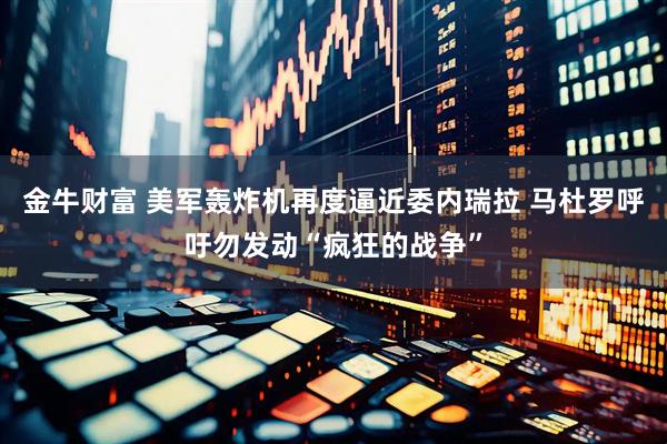 金牛财富 美军轰炸机再度逼近委内瑞拉 马杜罗呼吁勿发动“疯狂的战争”