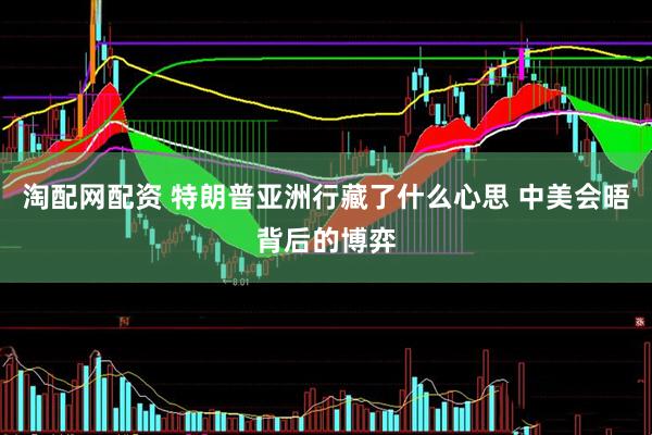 淘配网配资 特朗普亚洲行藏了什么心思 中美会晤背后的博弈