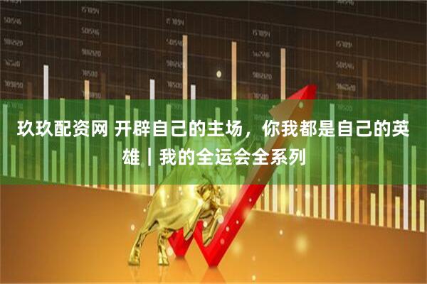 玖玖配资网 开辟自己的主场，你我都是自己的英雄｜我的全运会全系列