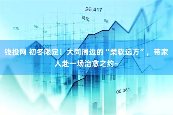 钱投网 初冬限定！大同周边的“柔软远方”，带家人赴一场治愈之约~