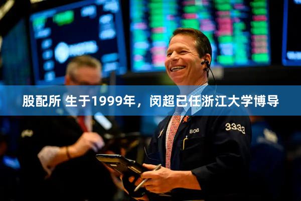 股配所 生于1999年，闵超已任浙江大学博导