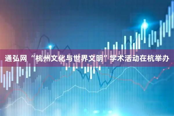 通弘网 “杭州文化与世界文明”学术活动在杭举办