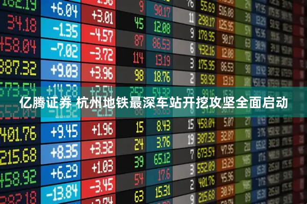 亿腾证券 杭州地铁最深车站开挖攻坚全面启动