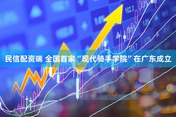 民信配资端 全国首家“现代骑手学院”在广东成立