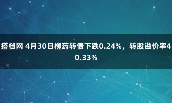 搭档网 4月30日柳药转债下跌0.24%，转股溢价率40.33%