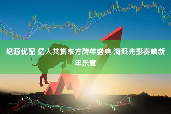 纪源优配 亿人共赏东方跨年盛典 海派光影奏响新年乐章