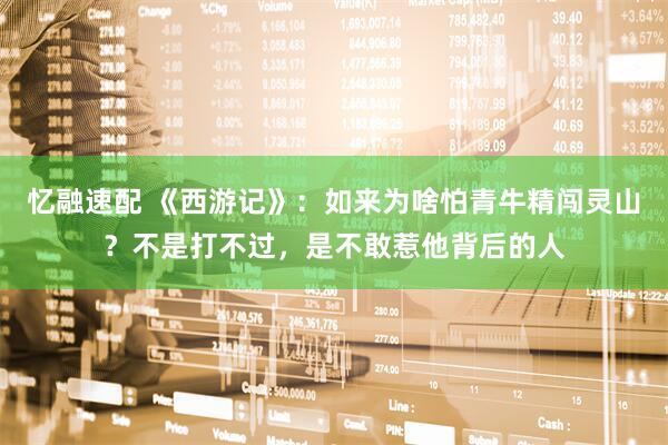 忆融速配 《西游记》：如来为啥怕青牛精闯灵山？不是打不过，是不敢惹他背后的人