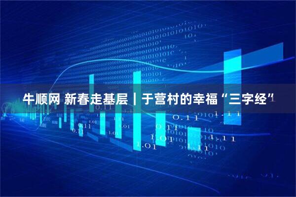 牛顺网 新春走基层｜于营村的幸福“三字经”