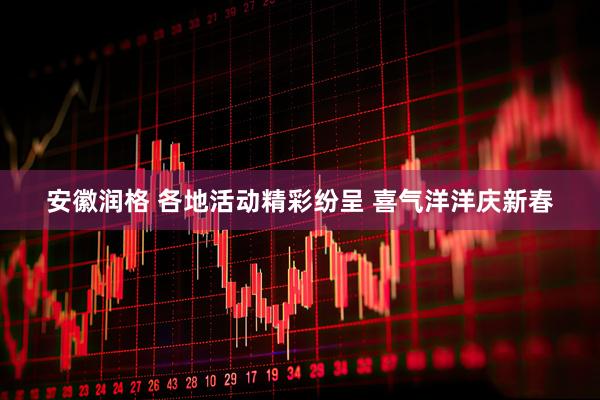 安徽润格 各地活动精彩纷呈 喜气洋洋庆新春